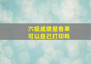 六级成绩报告单可以自己打印吗