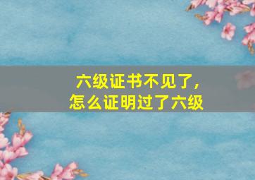 六级证书不见了,怎么证明过了六级