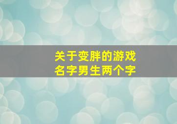 关于变胖的游戏名字男生两个字