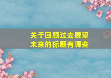 关于回顾过去展望未来的标题有哪些