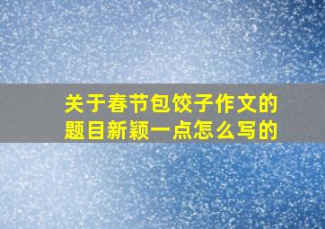 关于春节包饺子作文的题目新颖一点怎么写的