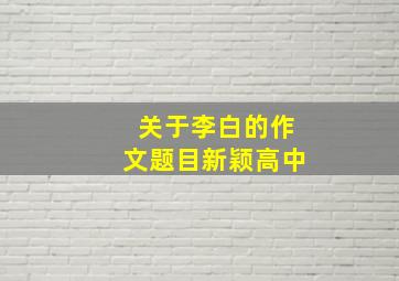 关于李白的作文题目新颖高中