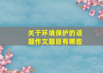 关于环境保护的话题作文题目有哪些