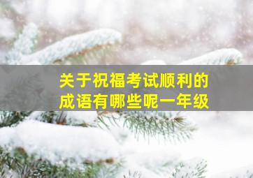 关于祝福考试顺利的成语有哪些呢一年级