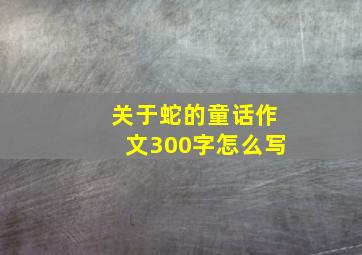 关于蛇的童话作文300字怎么写