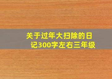 关于过年大扫除的日记300字左右三年级