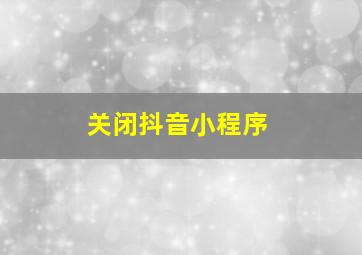 关闭抖音小程序