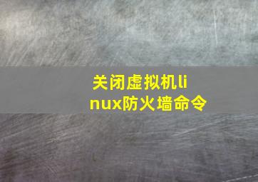 关闭虚拟机linux防火墙命令