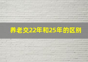 养老交22年和25年的区别