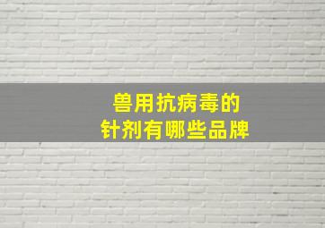 兽用抗病毒的针剂有哪些品牌