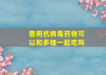 兽用抗病毒药物可以和多维一起吃吗