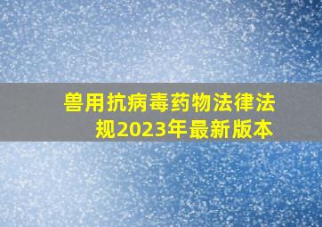 兽用抗病毒药物法律法规2023年最新版本