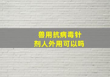 兽用抗病毒针剂人外用可以吗