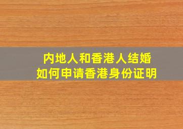 内地人和香港人结婚如何申请香港身份证明