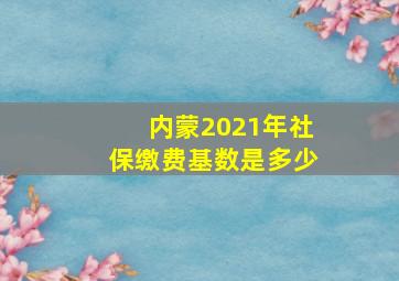 内蒙2021年社保缴费基数是多少