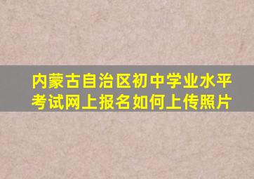 内蒙古自治区初中学业水平考试网上报名如何上传照片