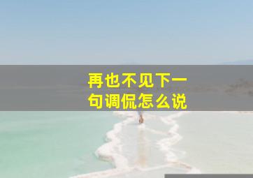 再也不见下一句调侃怎么说