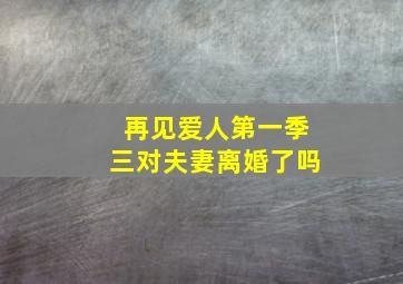 再见爱人第一季三对夫妻离婚了吗