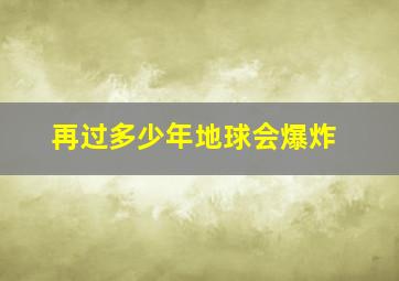 再过多少年地球会爆炸