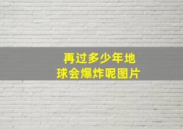 再过多少年地球会爆炸呢图片