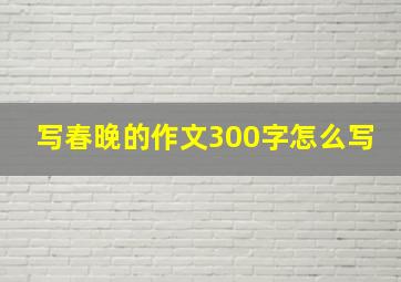 写春晚的作文300字怎么写