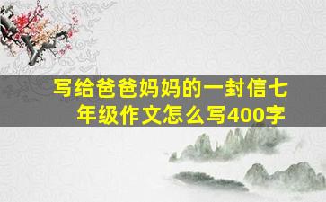 写给爸爸妈妈的一封信七年级作文怎么写400字