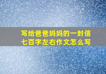 写给爸爸妈妈的一封信七百字左右作文怎么写