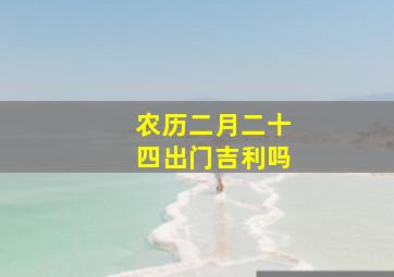 农历二月二十四出门吉利吗