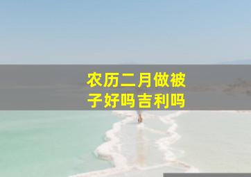 农历二月做被子好吗吉利吗