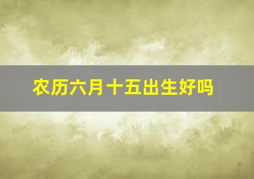 农历六月十五出生好吗