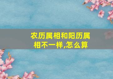 农历属相和阳历属相不一样,怎么算