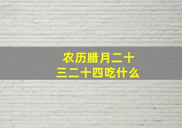 农历腊月二十三二十四吃什么