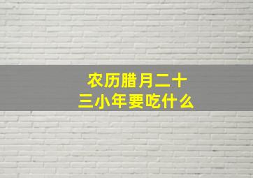 农历腊月二十三小年要吃什么