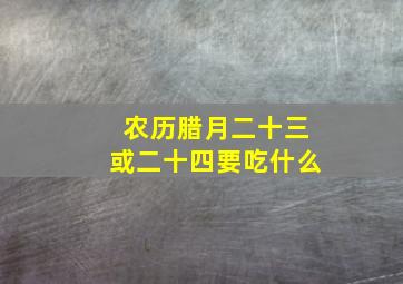 农历腊月二十三或二十四要吃什么