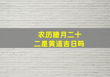 农历腊月二十二是黄道吉日吗