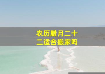 农历腊月二十二适合搬家吗