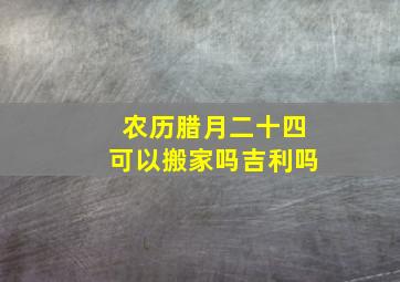 农历腊月二十四可以搬家吗吉利吗