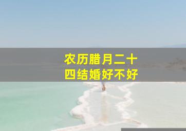 农历腊月二十四结婚好不好