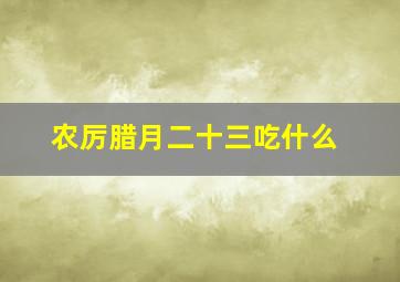 农厉腊月二十三吃什么