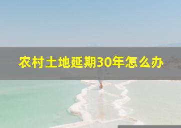 农村土地延期30年怎么办