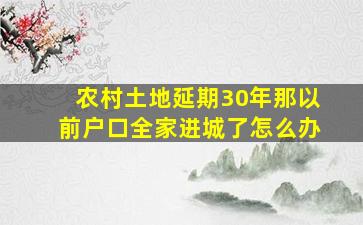 农村土地延期30年那以前户口全家进城了怎么办