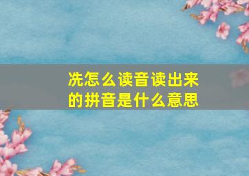 冼怎么读音读出来的拼音是什么意思