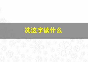 冼这字读什么