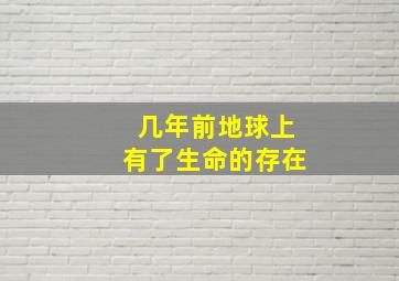 几年前地球上有了生命的存在