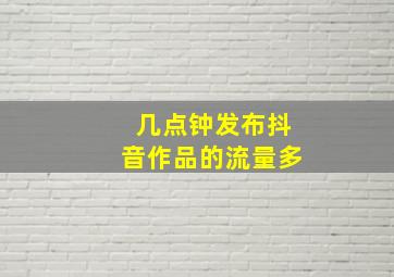 几点钟发布抖音作品的流量多