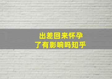 出差回来怀孕了有影响吗知乎