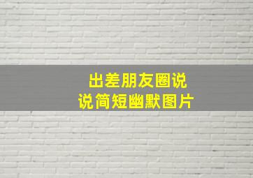 出差朋友圈说说简短幽默图片