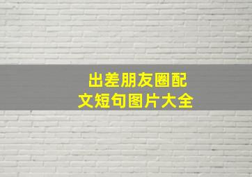 出差朋友圈配文短句图片大全