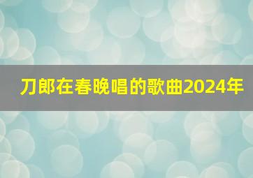 刀郎在春晚唱的歌曲2024年