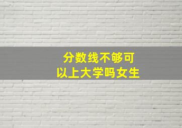 分数线不够可以上大学吗女生